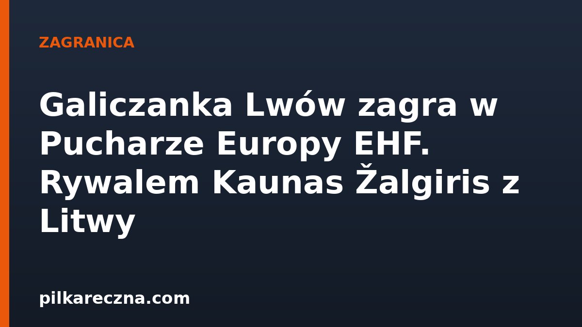 Galiczanka Lwów zagra w Pucharze Europy EHF. Rywalem Kaunas Žalgiris z Litwy