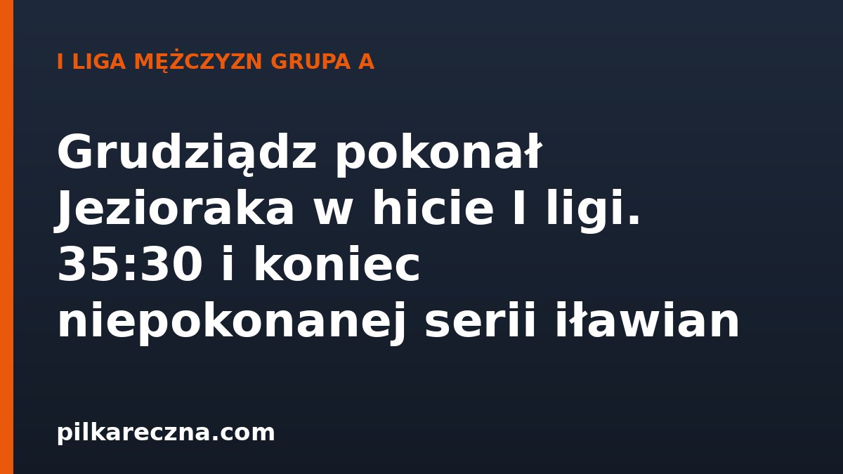 Grudziądz pokonał Jezioraka w hicie I ligi. 35:30 i koniec niepokonanej serii iławian
