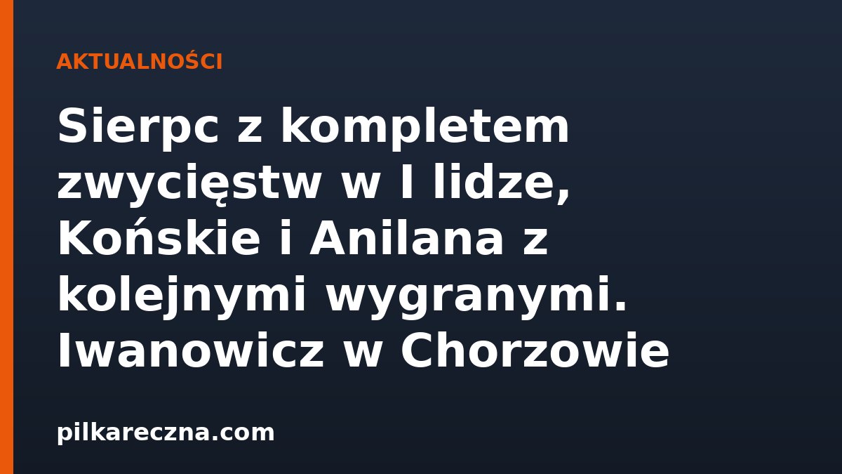 Sierpc z kompletem zwycięstw w I lidze, Końskie i Anilana z kolejnymi wygranymi. Iwanowicz w Chorzowie