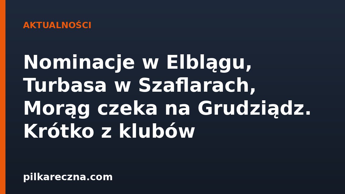 Nominacje w Elblągu, Szymon Turbasa w Szaflarach, Morąg czeka na Grudziądz. Krótko z klubów