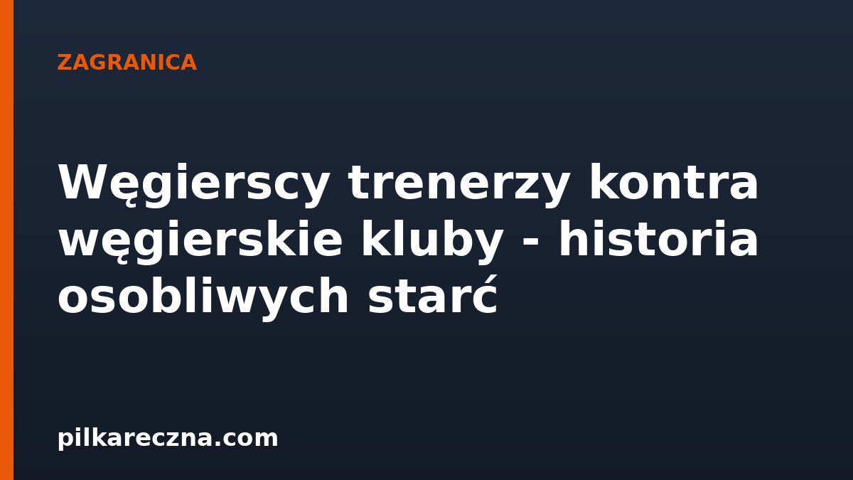 Węgierscy trenerzy kontra węgierskie kluby - historia osobliwych starć