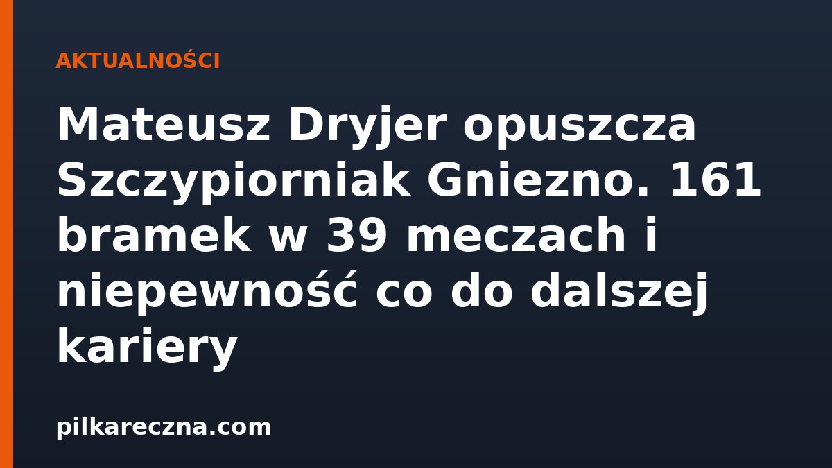 Mateusz Dryjer opuszcza Szczypiorniak Gniezno. 161 bramek w 39 meczach i niepewność co do dalszej kariery