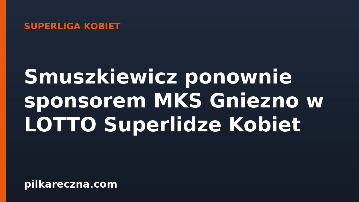 Smuszkiewicz ponownie sponsorem MKS Gniezno w LOTTO Superlidze Kobiet