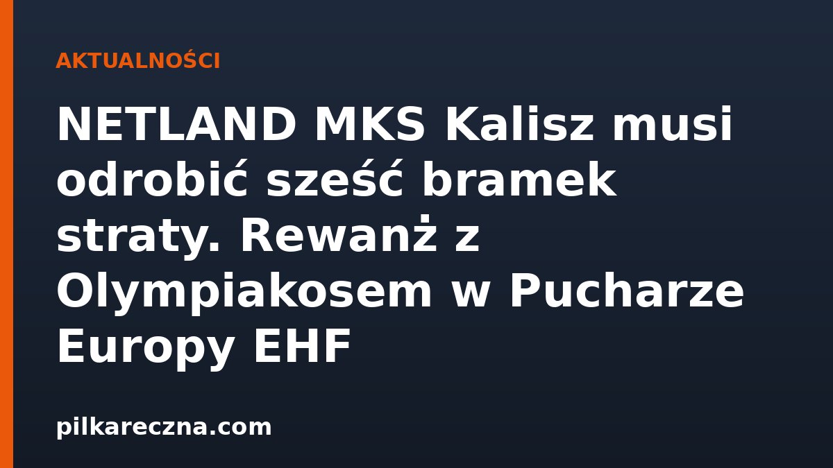 NETLAND MKS Kalisz musi odrobić sześć bramek straty. Rewanż z Olympiakosem w Pucharze Europy EHF