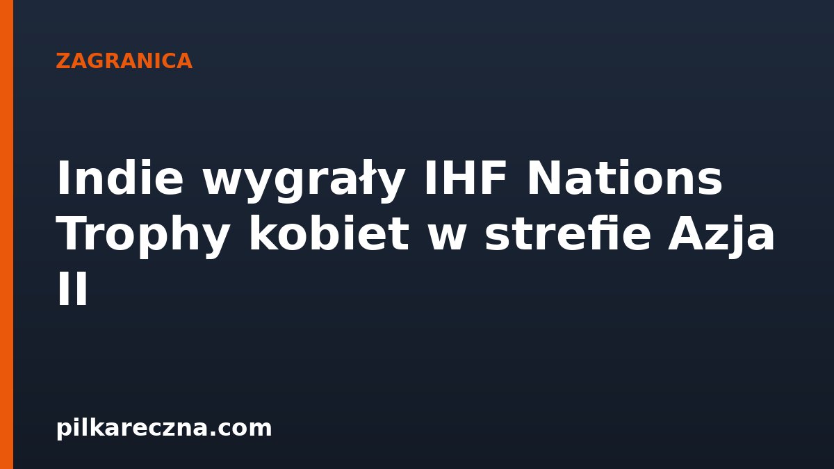 Indie wygrały IHF Nations Trophy kobiet w strefie Azja II