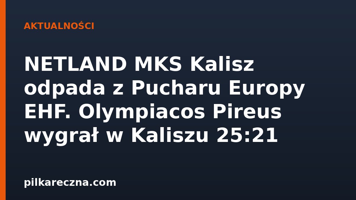 NETLAND MKS Kalisz odpada z Pucharu Europy EHF. Olympiacos Pireus wygrał w Kaliszu 25:21